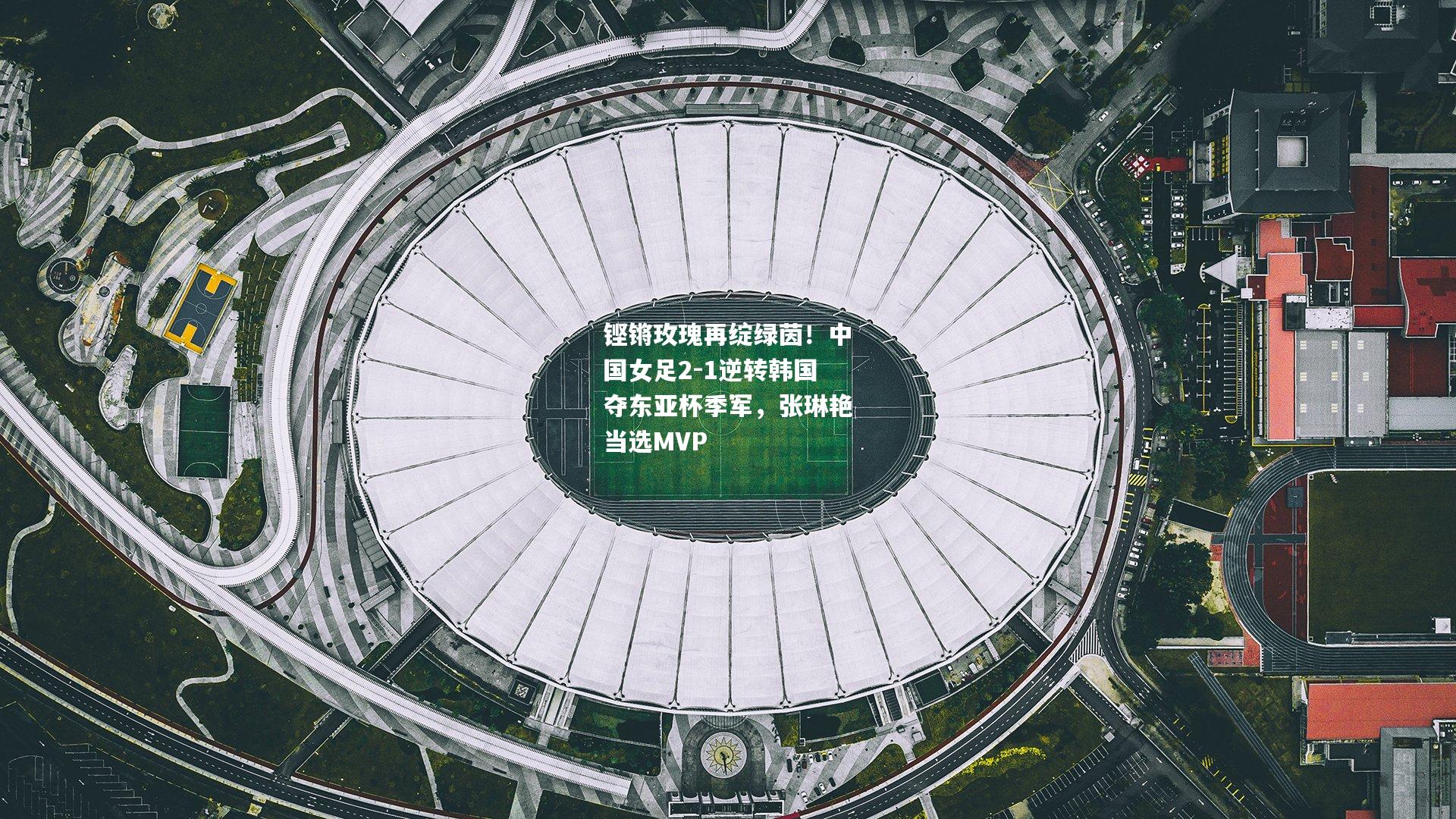 铿锵玫瑰再绽绿茵！中国女足2-1逆转韩国夺东亚杯季军，张琳艳当选MVP