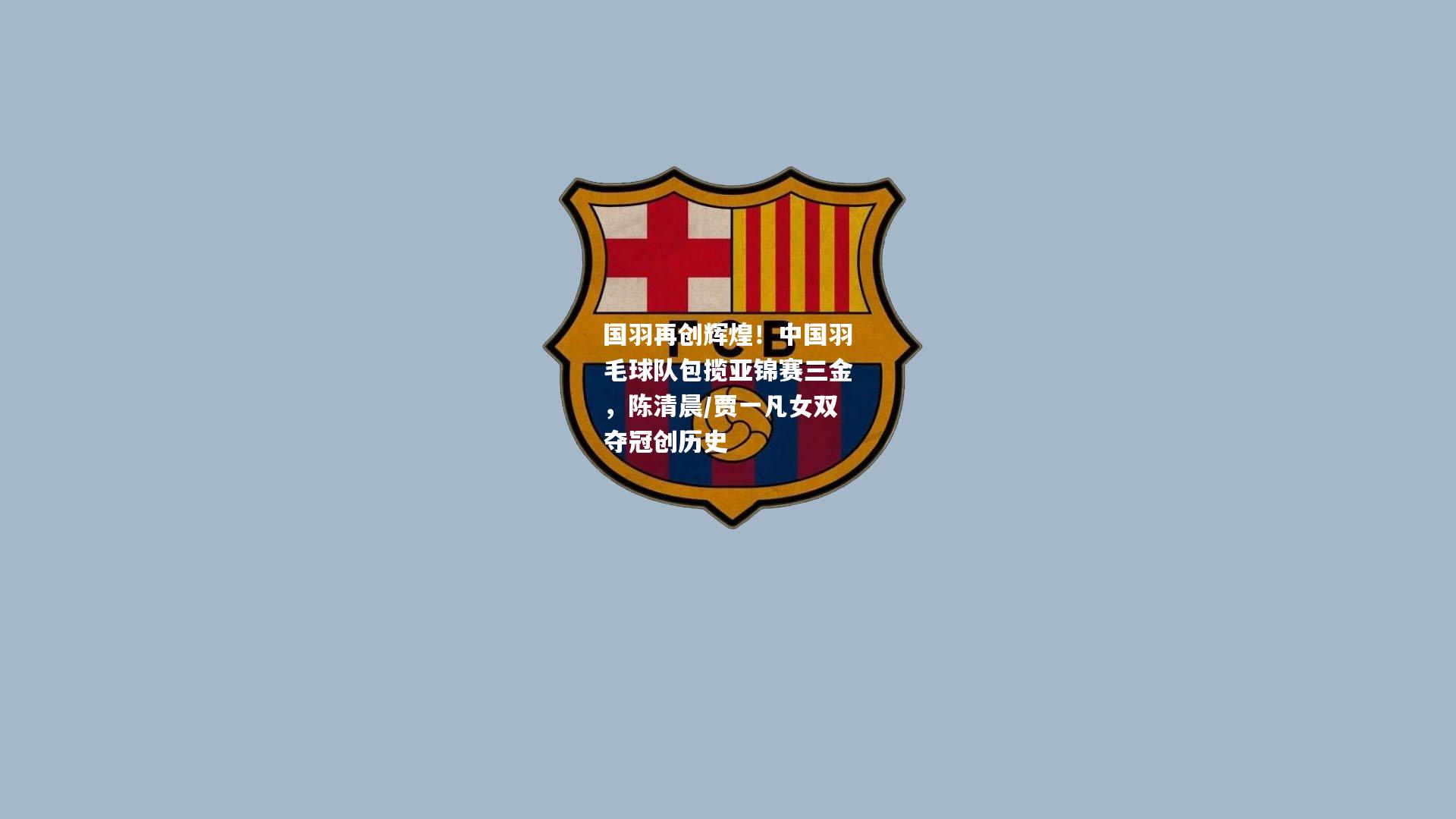 国羽再创辉煌！中国羽毛球队包揽亚锦赛三金，陈清晨/贾一凡女双夺冠创历史