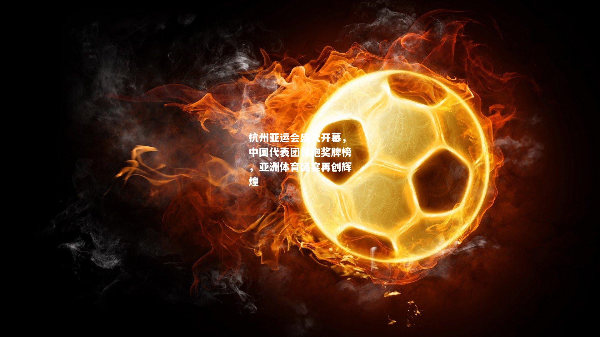 杭州亚运会盛大开幕，中国代表团领跑奖牌榜，亚洲体育盛宴再创辉煌