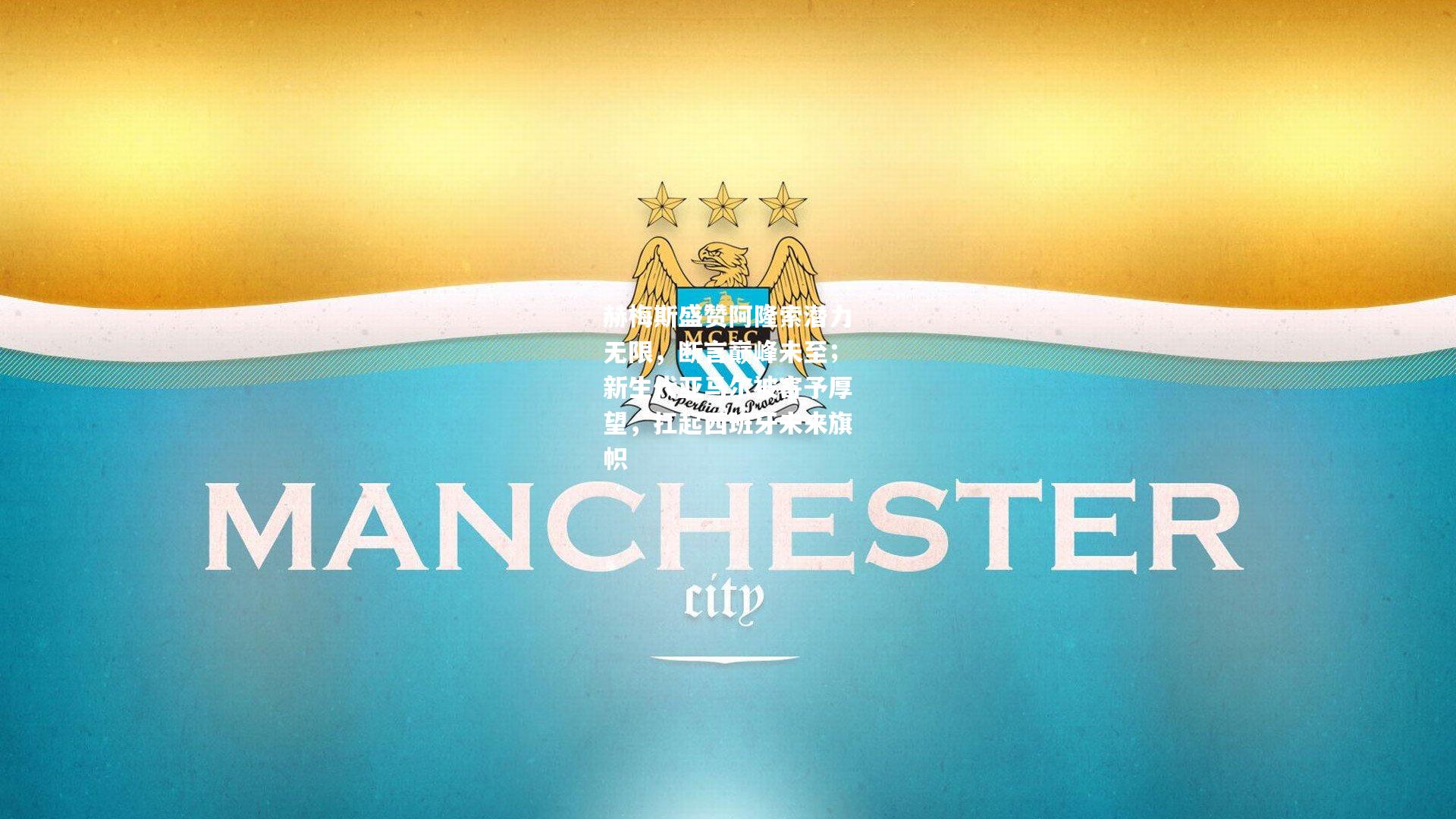 赫梅斯盛赞阿隆索潜力无限,断言巅峰未至;新生代亚马尔被寄予厚望,扛起西班牙未来旗帜