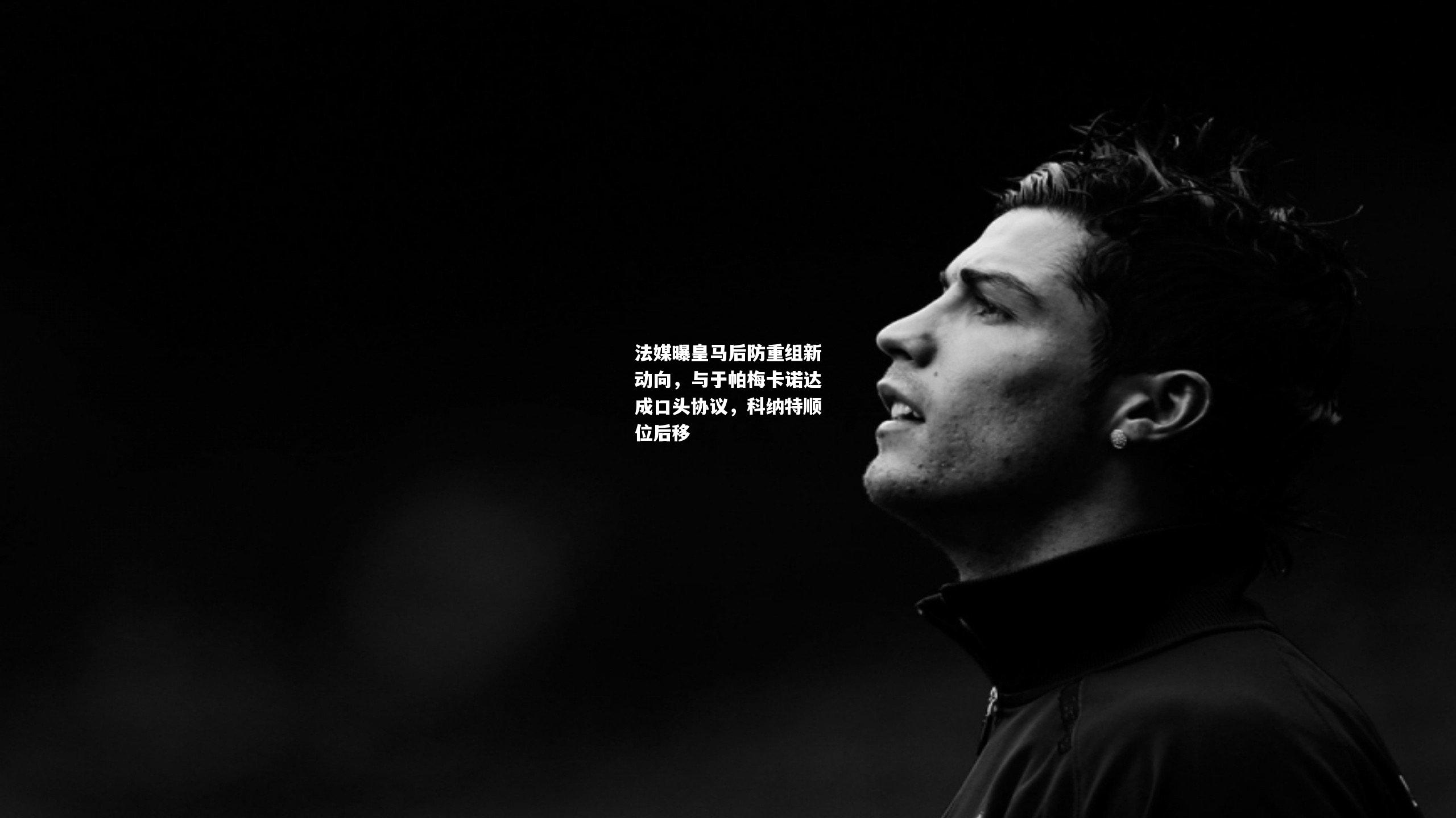 法媒曝皇马后防重组新动向，与于帕梅卡诺达成口头协议，科纳特顺位后移