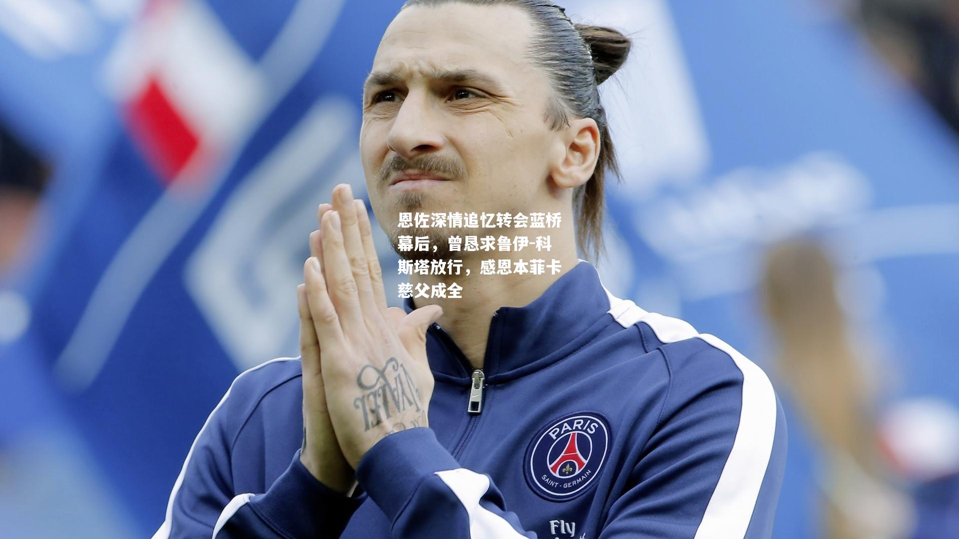 恩佐深情追忆转会蓝桥幕后，曾恳求鲁伊-科斯塔放行，感恩本菲卡慈父成全
